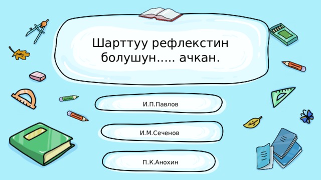 Шарттуу рефлекстин болушун..... ачкан. И.П.Павлов И.М.Сеченов П.К.Анохин 
