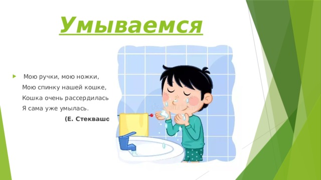 Умываемся  Мою ручки, мою ножки,  Мою спинку нашей кошке,  Кошка очень рассердилась –  Я сама уже умылась.  (Е. Стеквашова) 