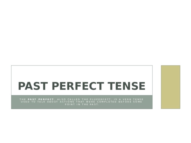 Past Perfect Tense The  past perfect , also called the pluperfect, is a verb tense used to talk about actions that were completed before some point in the past. 