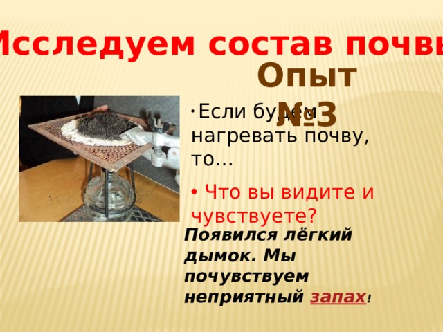Исследуем состав почвы Опыт №3  Если будем нагревать почву, то…  Что вы видите и чувствуете? Появился лёгкий дымок. Мы почувствуем неприятный запах ! 
