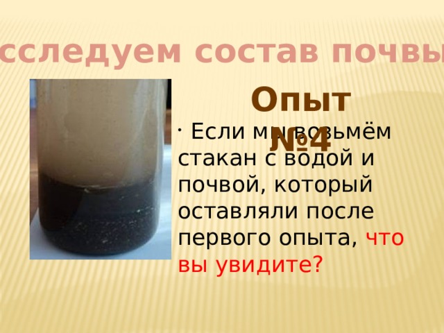 Исследуем состав почвы Опыт №4  Если мы возьмём стакан с водой и почвой, который оставляли после первого опыта, что вы увидите? 