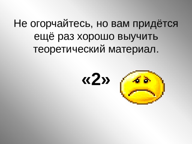 Не огорчайтесь, но вам придётся ещё раз хорошо выучить теоретический материал.   «2»     