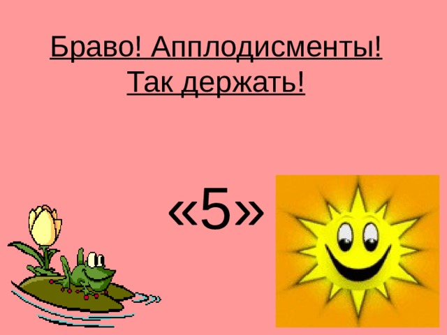 Браво! Апплодисменты!  Так держать!    «5»   