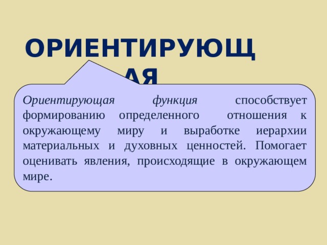 ОРИЕНТИРУЮЩАЯ Ориентирующая функция способствует формированию определенного отношения к окружающему миру и выработке иерархии материальных и духовных ценностей. Помогает оценивать явления, происходящие в окружающем мире. 