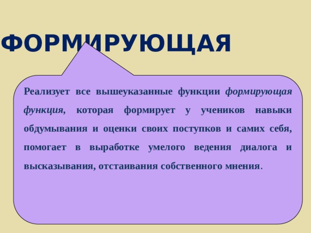 ФОРМИРУЮЩАЯ Реализует все вышеуказанные функции формирующая функция, которая формирует у учеников навыки обдумывания и оценки своих поступков и самих себя, помогает в выработке умелого ведения диалога и высказывания, отстаивания собственного мнения . 