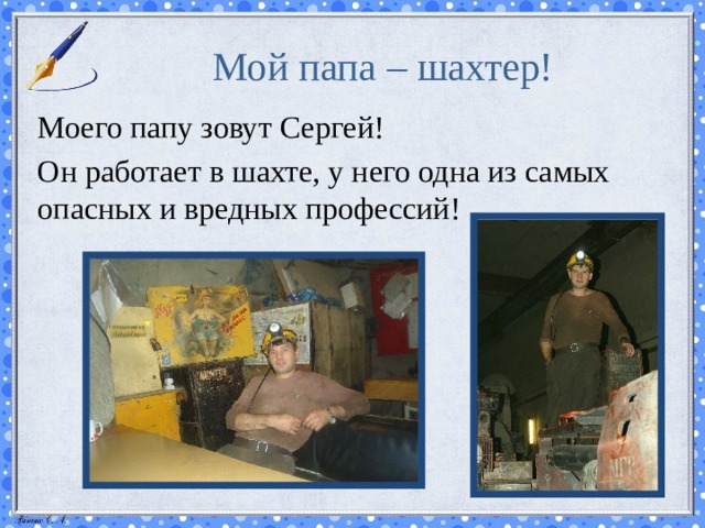 Мой папа – шахтер! Моего папу зовут Сергей! Он работает в шахте, у него одна из самых опасных и вредных профессий! 