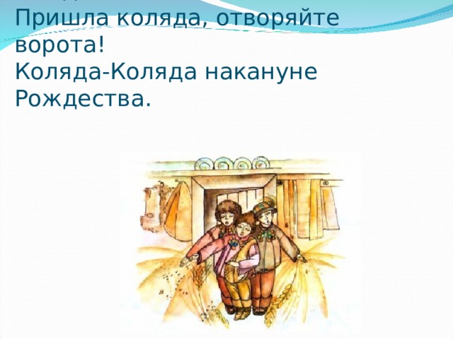 Пришла коляда накануне Рождества!  Пришла коляда, отворяйте ворота!  Коляда-Коляда накануне Рождества.    