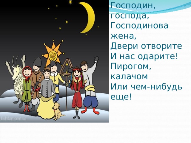 Господин, господа,  Господинова жена,  Двери отворите  И нас одарите!  Пирогом, калачом  Или чем-нибудь еще! 