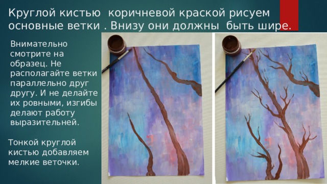Круглой кистью коричневой краской рисуем основные ветки . Внизу они должны быть шире. Внимательно смотрите на образец. Не располагайте ветки параллельно друг другу. И не делайте их ровными, изгибы делают работу выразительней. Тонкой круглой кистью добавляем мелкие веточки. 