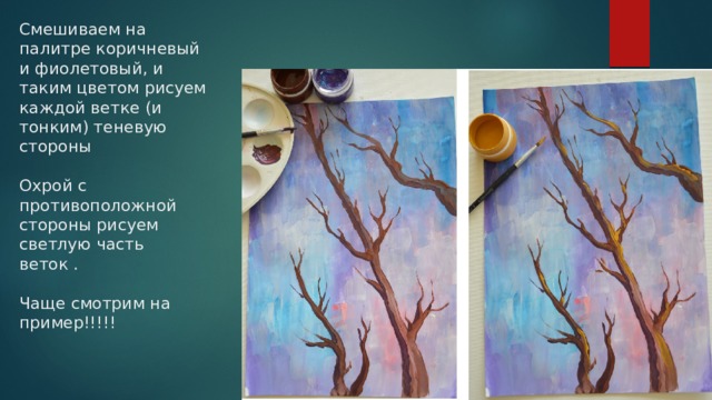 Смешиваем на палитре коричневый и фиолетовый, и таким цветом рисуем каждой ветке (и тонким) теневую стороны   Охрой с противоположной стороны рисуем светлую часть веток .   Чаще смотрим на пример!!!!! 