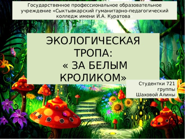 Государственное профессиональное образовательное учреждение «Сыктывкарский гуманитарно-педагогический колледж имени И.А. Куратова » ЭКОЛОГИЧЕСКАЯ ТРОПА:  « ЗА БЕЛЫМ КРОЛИКОМ» Студентки 721 группы Шаховой Алины авствуйте дети! Сегодня мы послушаем одну очень известную сказку – «Алиса в стране чудес». И сегодня мы сами побудем на месте главной героини и попытаемся поймать белого кролика.  