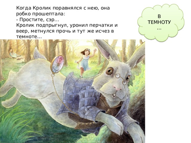 Когда Кролик поравнялся с нею, она робко прошептала: В ТЕМНОТУ… - Простите, сэр... Кролик подпрыгнул, уронил перчатки и веер, метнулся прочь и тут же исчез в темноте… 