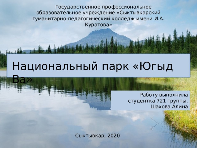  Государственное профессиональное образовательное учреждение «Сыктывкарский гуманитарно-педагогический колледж имени И.А. Куратова» Национальный парк «Югыд Ва» Работу выполнила студентка 721 группы,  Шахова Алина Сыктывкар, 2020 