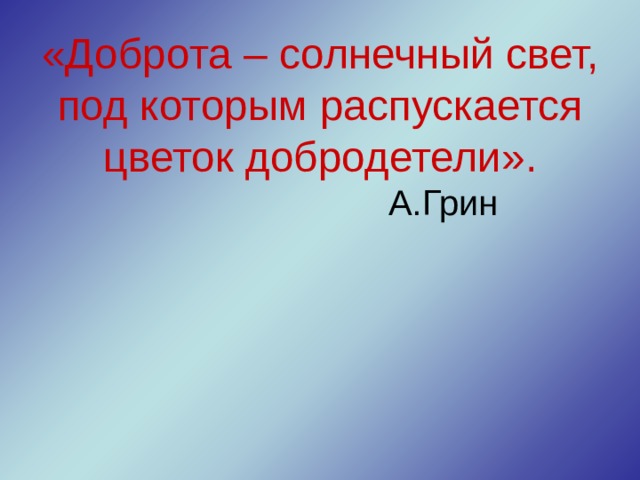 «Доброта – солнечный свет, под которым распускается цветок добродетели».  А.Грин 
