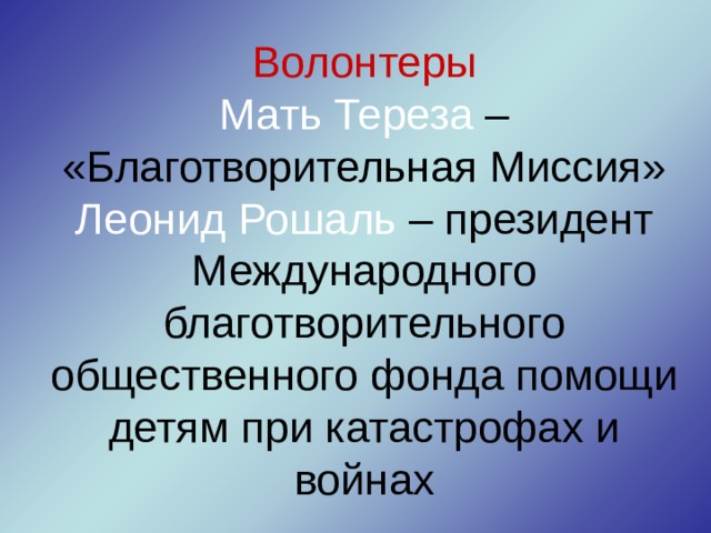 Волонтеры  Мать Тереза – «Благотворительная Миссия»  Леонид Рошаль – президент Международного благотворительного общественного фонда помощи детям при катастрофах и войнах 