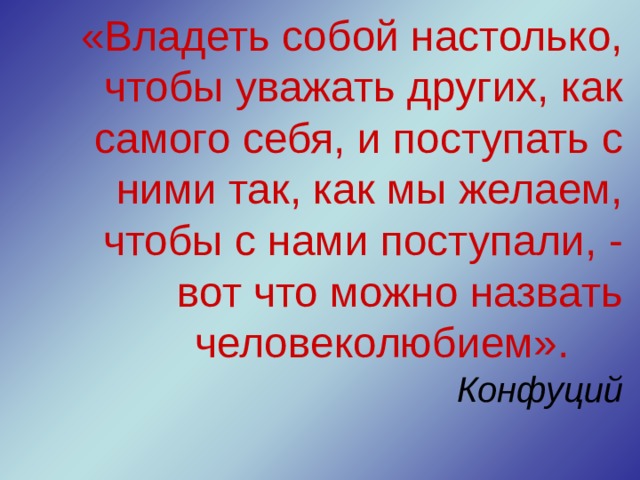 «Владеть собой настолько, чтобы уважать других, как самого себя, и поступать с ними так, как мы желаем, чтобы с нами поступали, - вот что можно назвать человеколюбием».  Конфуций 