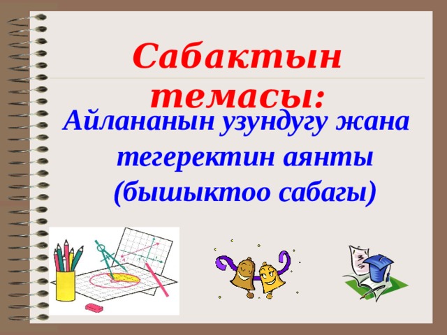 Сабактын темасы: Айлананын узундугу жана тегеректин аянты (бышыктоо сабагы)  