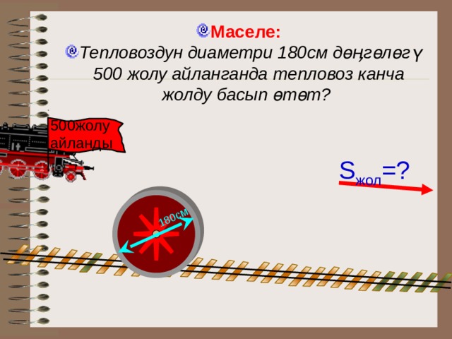 180см Маселе:  Тепловоздун диаметри 180см дөӊгөлөг ү 500 жолу айланганда тепловоз канча жолду басып өтөт?  500жолу айланды S жол =? Математика 6 класс. Н.Я.Виленкин. № 835.  14 