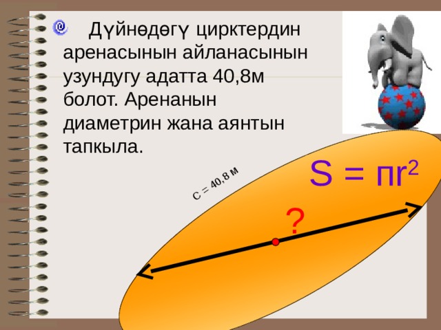 С = 40,8 м  Д үйнөдөгү цирктердин аренасынын айланасынын узундугу адатта 40,8м болот. Аренанын диаметрин жана аянтын тапкыла. S = пr 2 ? Математика 6 класс. Н.Я.Виленкин. № 838. 26 