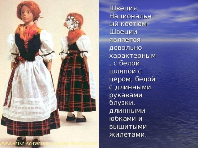 Швеция  Национальный костюм Швеции является довольно характерным, с белой шляпой с пером, белой с длинными рукавами блузки, длинными юбками и вышитыми жилетами. 