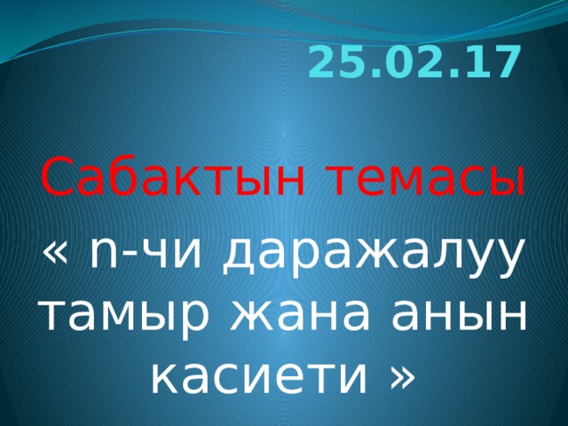 25.02.17 Сабактын темасы « n-чи даражалуу тамыр жана анын касиети » 