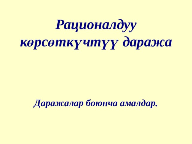  Рационалдуу к ө рс ө тк ү чт үү даража Даражалар боюнча амалдар. 