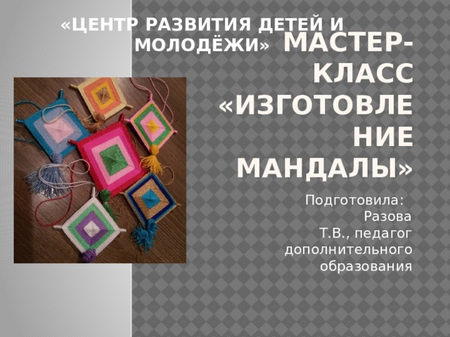  «ЦЕНТР РАЗВИТИЯ ДЕТЕЙ И МОЛОДЁЖИ» Мастер-класс «Изготовление мандалы»  Подготовила: Разова Т.В., педагог дополнительного образования 