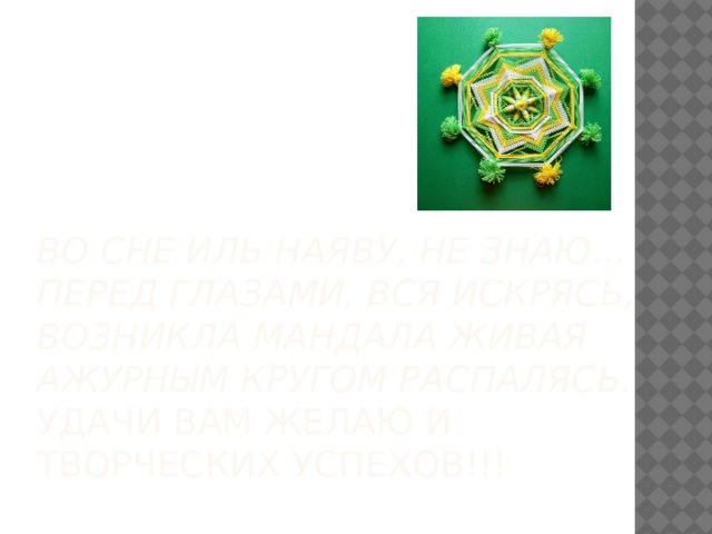  Во сне иль наяву, не знаю...  Перед глазами, вся искрясь,  Возникла мандала живая  Ажурным кругом распалясь.  Удачи вам желаю и творческих успехов!!! 