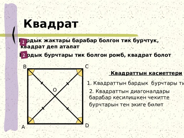 1 2 Квадрат Бардык жактары барабар болгон тик бурчтук,  квадрат деп аталат Бардык бурчтары тик болгон ромб, квадрат болот С В  Квадраттын касиеттери 1. Квадраттын бардык бурчтары тик O 2. Квадраттын диагоналдары барабар кесилишкен чекитте бурчтарын тен экиге б ө л ө т . D А 