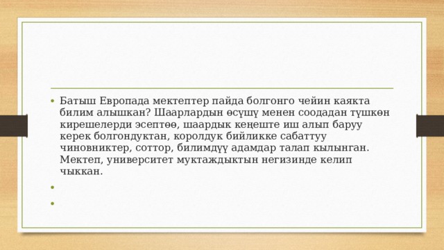 Батыш Европада мектептер пайда болгонго чейин каякта билим алышкан? Шаарлардын өсүшү менен соодадан түшкөн кирешелерди эсептөө, шаардык кеңеште иш алып баруу керек болгондуктан, королдук бийликке сабаттуу чиновниктер, соттор, билимдүү адамдар талап кылынган. Мектеп, университет муктаждыктын негизинде келип чыккан.   