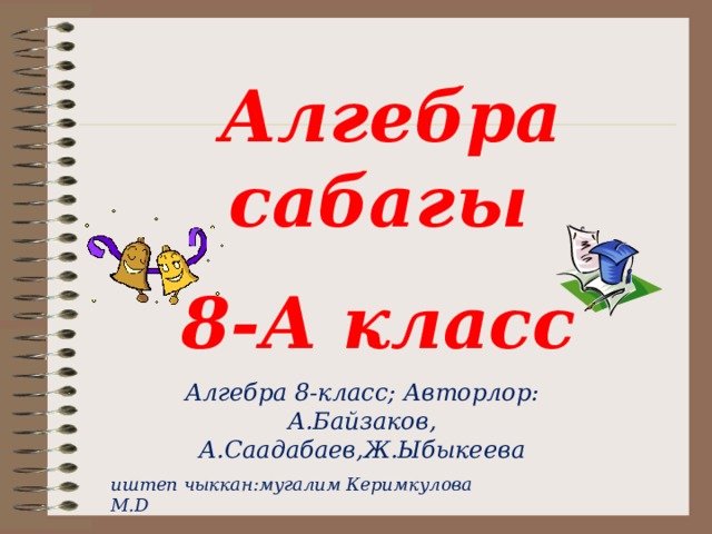  Алгебра сабагы 8-А класс Алгебра 8-класс; Авторлор: А.Байзаков, А.Саадабаев,Ж.Ыбыкеева иштеп чыккан:мугалим Керимкулова М.D 