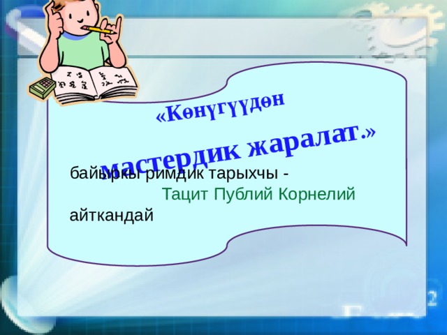 «Көнүгүүдөн мастердик жаралат .» байыркы римдик тарыхчы -  Тацит Публий Корнелий айткандай  13 