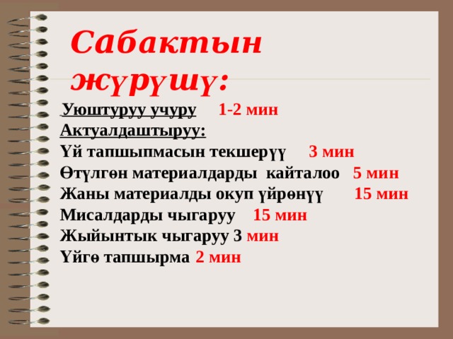 С а бактын ж ү р ү ш ү :  Уюштуруу учуру  1-2 мин Актуалдаштыруу: Үй тапшыпмасын текшер үү  3 мин Өт ү лг ө н материалдарды кайталоо 5 мин Жаны материалды окуп ү йр ө н үү  15 мин Мисалдарды чыгаруу 15 мин Жыйынтык чыгаруу 3 мин Үйг ө тапшырма  2 мин 