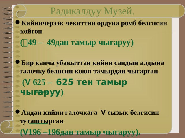 Радикалдуу Музей. Кийинчерээк чекиттин ордуна ромб белгисин койгон  (  49 – 49дан тамыр чыгаруу)  Бир канча убакыттан кийин сандын алдына галочку белисин коюп тамырдан чыгарган   ( V 625 – 625 тен тамыр чыгаруу )  Андан кийин галочкага V сызык белгисин туташтырган  ( V 196 –196дан тамыр чыгаруу). 