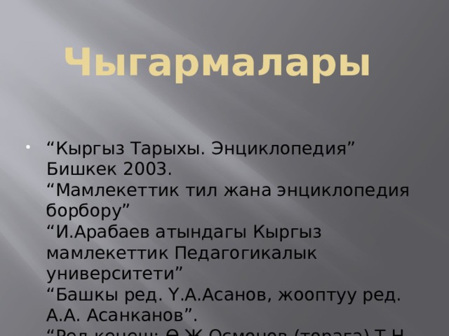  Чыгармалары “ Кыргыз Тарыхы. Энциклопедия” Бишкек 2003.  “Мамлекеттик тил жана энциклопедия борбору”  “И.Арабаев атындагы Кыргыз мамлекеттик Педагогикалык университети”  “Башкы ред. Ү.А.Асанов, жооптуу ред. А.А. Асанканов”.  “Ред кеңеш: Ө.Ж.Осмонов (төрага) Т.Н Өмүрбеков” 