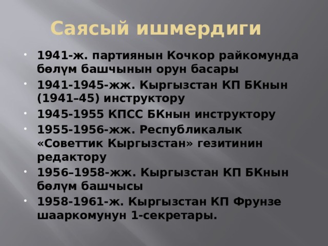 Саясый ишмердиги   1941-ж. партиянын Кочкор райкомунда бөлүм башчынын орун басары 1941-1945-жж. Кыргызстан КП БКнын (1941–45) инструктору 1945-1955 КПСС БКнын инструктору 1955-1956-жж. Республикалык «Советтик Кыргызстан» гезитинин редактору 1956–1958-жж. Кыргызстан КП БКнын бөлүм башчысы 1958-1961-ж. Кыргызстан КП Фрунзе шааркомунун 1-секретары. 