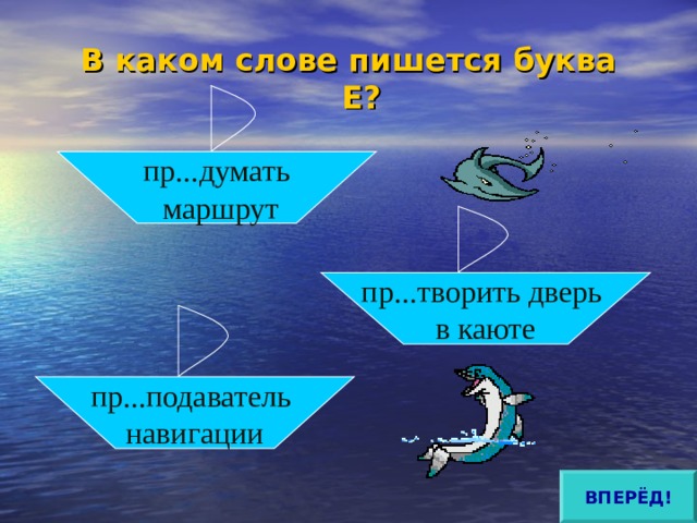 В каком слове пишется буква Е?   пр...думать  маршрут пр...творить дверь в каюте пр...подаватель навигации ВПЕРЁД! 