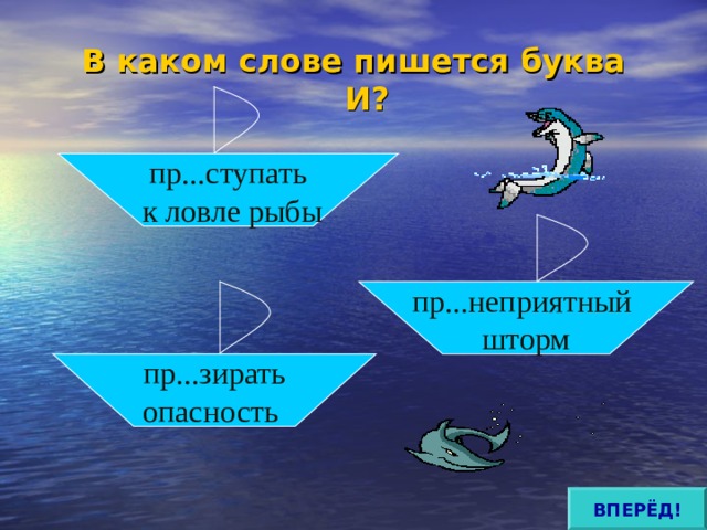 В каком слове пишется буква И? пр...ступать  к ловле рыбы пр...неприятный шторм пр...зирать опасность ВПЕРЁД! 
