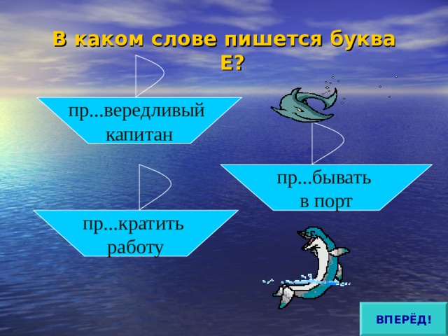 В каком слове пишется буква Е? пр...вередливый капитан пр...бывать в порт пр...кратить работу ВПЕРЁД! 