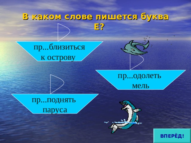 В каком слове пишется буква Е?   пр...близиться к острову пр...одолеть мель пр...поднять паруса ВПЕРЁД! 