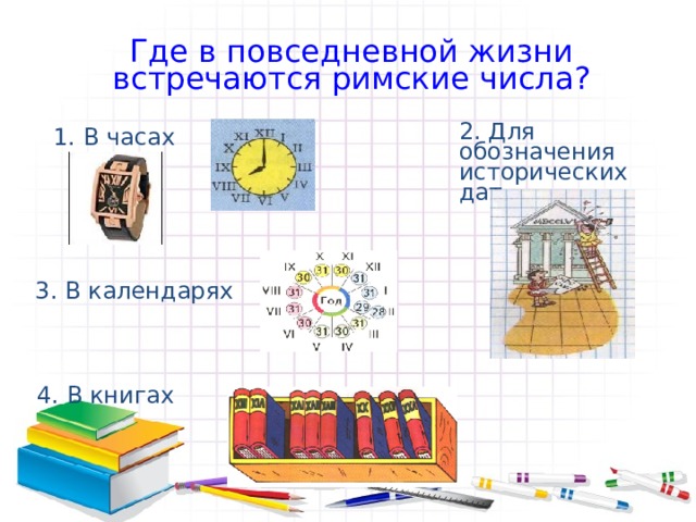 Где в повседневной жизни встречаются римские числа ? 2. Для обозначения исторических дат 1. В часах 3. В календарях 4. В книгах  