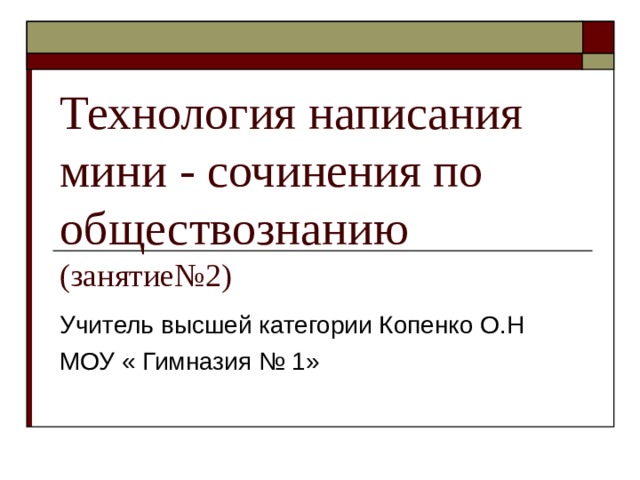 Технология написания мини - сочинения по обществознанию (занятие№2) Учитель высшей категории Копенко О.Н МОУ « Гимназия № 1» 