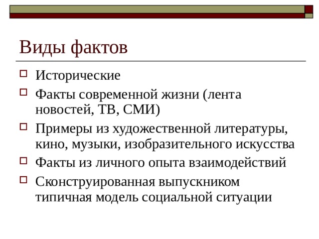 Виды фактов Исторические Факты современной жизни (лента новостей, ТВ, СМИ) Примеры из художественной литературы, кино, музыки, изобразительного искусства Факты из личного опыта взаимодействий Сконструированная выпускником типичная модель социальной ситуации  