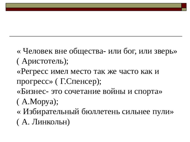 « Человек вне общества- или бог, или зверь» ( Аристотель);  «Регресс имел место так же часто как и прогресс» ( Г.Спенсер);  «Бизнес- это сочетание войны и спорта» ( А.Моруа);  « Избирательный бюллетень сильнее пули» ( А. Линкольн)   
