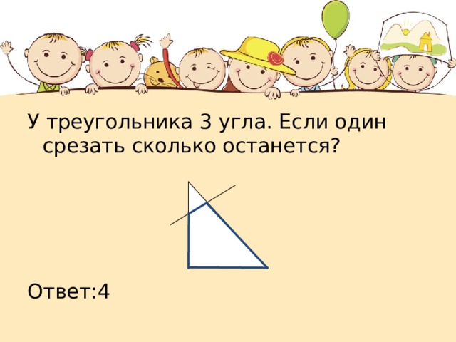 У треугольника 3 угла. Если один срезать сколько останется? Ответ:4 