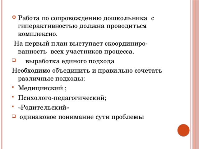 Работа по сопровождению дошкольника с гиперактивностью должна проводиться комплексно.  На первый план выступает скоординиро-ванность всех участников процесса.  выработка единого подхода Необходимо объединить и правильно сочетать различные подходы: Медицинский ; Психолого-педагогический; «Родительский»  одинаковое понимание сути проблемы 