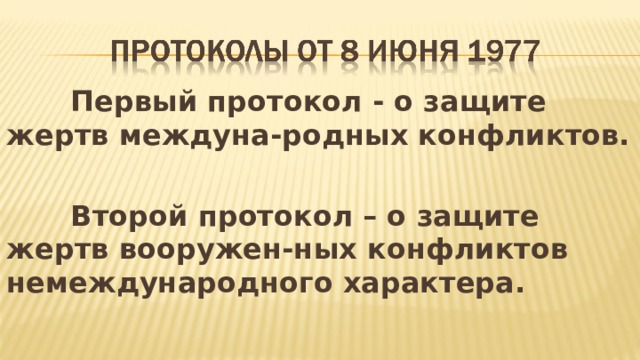  Первый протокол - о защите жертв междуна-родных конфликтов.   Второй протокол – о защите жертв вооружен-ных конфликтов немеждународного характера.  