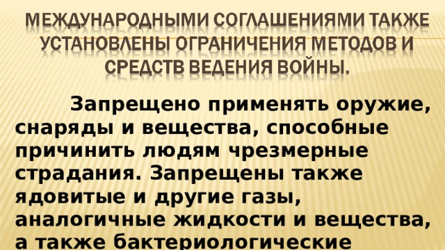  Запрещено применять оружие, снаряды и вещества, способные причинить людям чрезмерные страдания. Запрещены также ядовитые и другие газы, аналогичные жидкости и вещества, а также бактериологические средства ведения войны.  