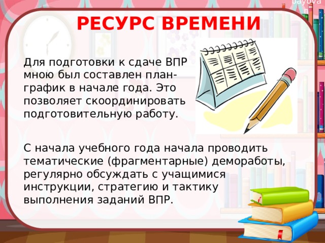 Ресурс времени Для подготовки к сдаче ВПР мною был составлен план-график в начале года. Это позволяет скоординировать подготовительную работу. С начала учебного года начала проводить тематические (фрагментарные) демоработы, регулярно обсуждать с учащимися инструкции, стратегию и тактику выполнения заданий ВПР. 