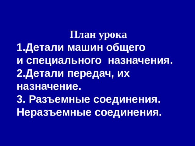 План урока 1.Детали машин общего и специального  назначения. 2.Детали передач, их назначение. 3. Разъемные соединения. Неразъемные соединения.     